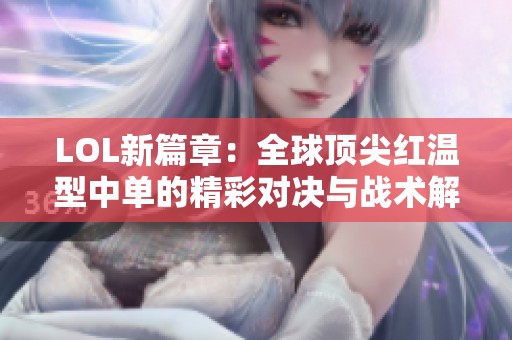 LOL新篇章：全球顶尖红温型中单的精彩对决与战术解析