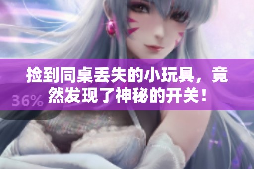 捡到同桌丢失的小玩具，竟然发现了神秘的开关！