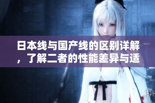 日本线与国产线的区别详解，了解二者的性能差异与适用范围