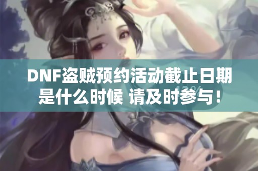 DNF盗贼预约活动截止日期是什么时候 请及时参与！