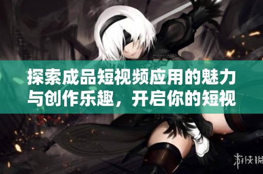 探索成品短视频应用的魅力与创作乐趣，开启你的短视频之旅