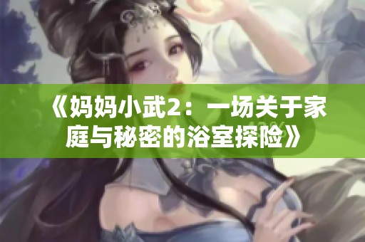 《妈妈小武2：一场关于家庭与秘密的浴室探险》