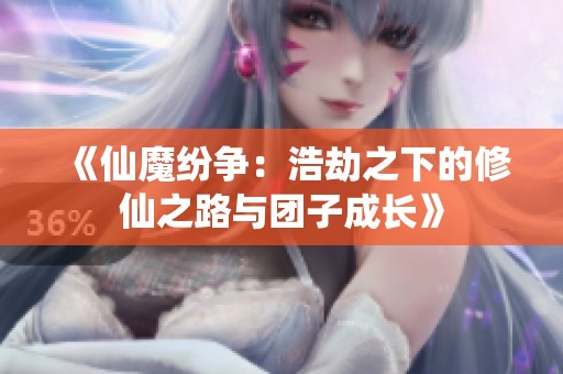 《仙魔纷争：浩劫之下的修仙之路与团子成长》