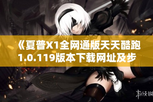 《夏普X1全网通版天天酷跑1.0.119版本下载网址及步骤详解》
