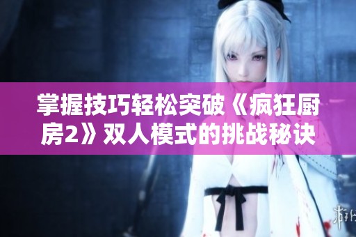 掌握技巧轻松突破《疯狂厨房2》双人模式的挑战秘诀