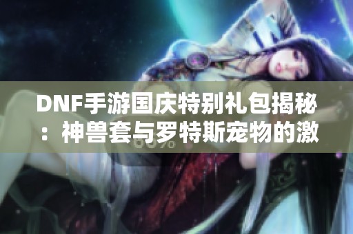 DNF手游国庆特别礼包揭秘：神兽套与罗特斯宠物的激烈对决！