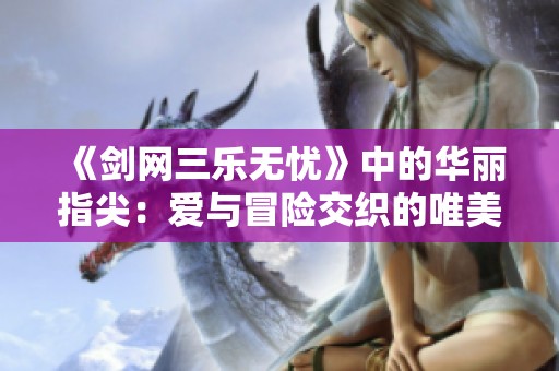 《剑网三乐无忧》中的华丽指尖：爱与冒险交织的唯美篇章