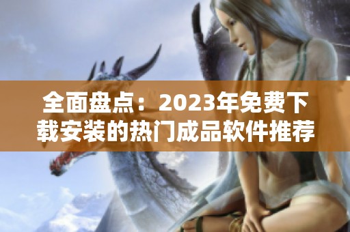 全面盘点：2023年免费下载安装的热门成品软件推荐