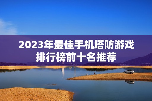 2023年最佳手机塔防游戏排行榜前十名推荐