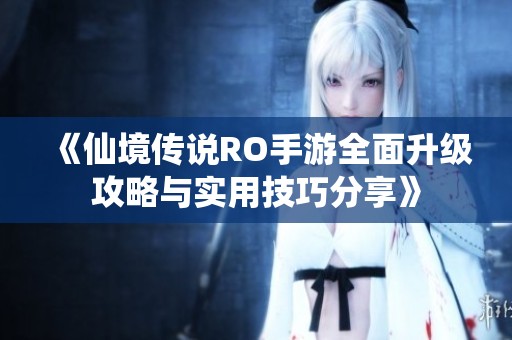 《仙境传说RO手游全面升级攻略与实用技巧分享》