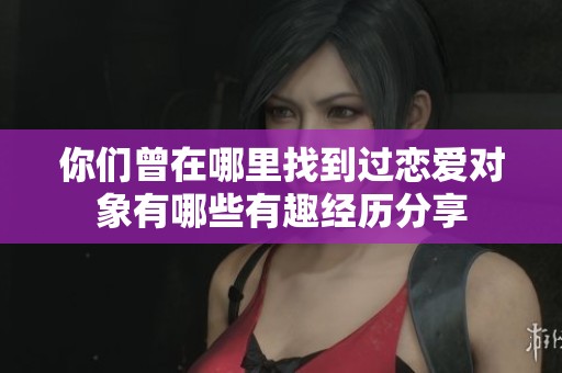 你们曾在哪里找到过恋爱对象有哪些有趣经历分享