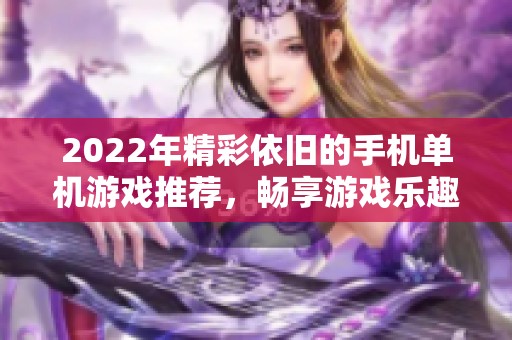 2022年精彩依旧的手机单机游戏推荐，畅享游戏乐趣