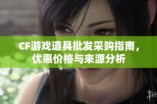 CF游戏道具批发采购指南，优惠价格与来源分析