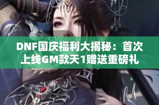 DNF国庆福利大揭秘：首次上线GM款天1赠送重磅礼包