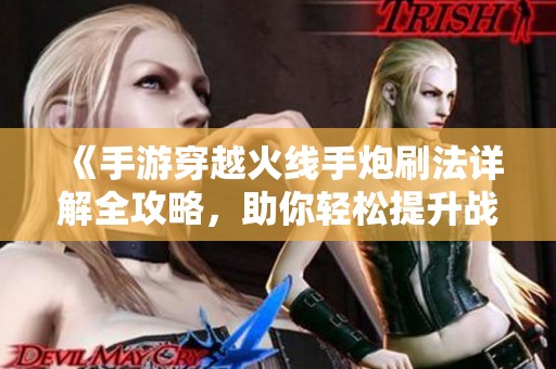 《手游穿越火线手炮刷法详解全攻略，助你轻松提升战斗力》