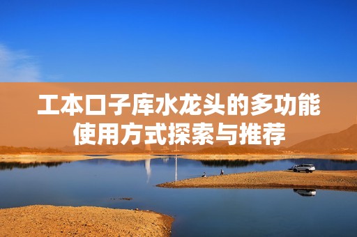 工本口子库水龙头的多功能使用方式探索与推荐