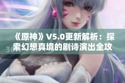 《原神》V5.0更新解析：探索幻想真境的剧诗演出全攻略及详细附录