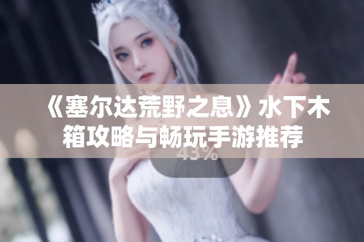 《塞尔达荒野之息》水下木箱攻略与畅玩手游推荐