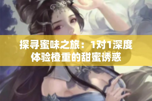 探寻蜜味之旅：1对1深度体验橙重的甜蜜诱惑