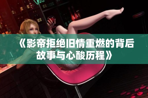《影帝拒绝旧情重燃的背后故事与心酸历程》