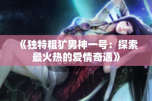 《独特粗犷男神一号：探索最火热的爱情奇遇》