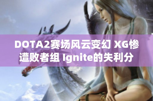 DOTA2赛场风云变幻 XG惨遭败者组 Ignite的失利分析与反思
