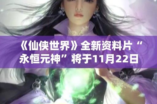 《仙侠世界》全新资料片“永恒元神”将于11月22日隆重上线