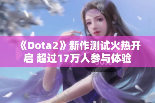 《Dota2》新作测试火热开启 超过17万人参与体验