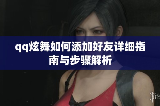 qq炫舞如何添加好友详细指南与步骤解析