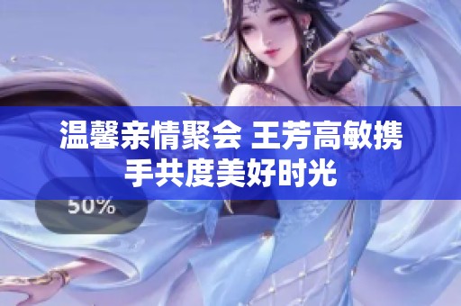 温馨亲情聚会 王芳高敏携手共度美好时光