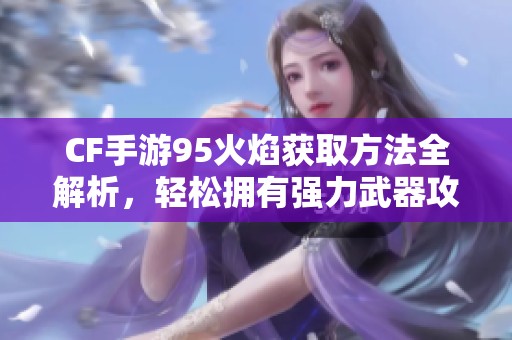 CF手游95火焰获取方法全解析，轻松拥有强力武器攻略