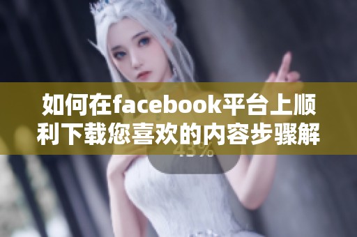 如何在facebook平台上顺利下载您喜欢的内容步骤解析