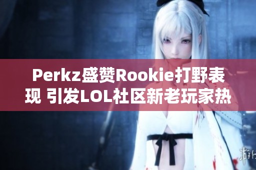 Perkz盛赞Rookie打野表现 引发LOL社区新老玩家热烈讨论