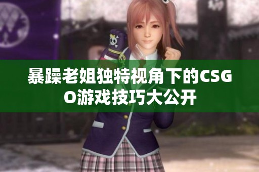 暴躁老姐独特视角下的CSGO游戏技巧大公开