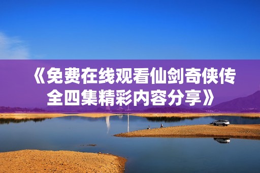 《免费在线观看仙剑奇侠传全四集精彩内容分享》