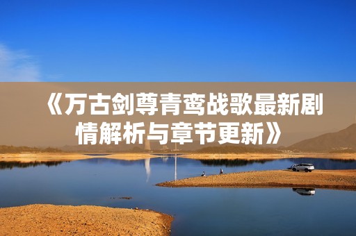 《万古剑尊青鸾战歌最新剧情解析与章节更新》