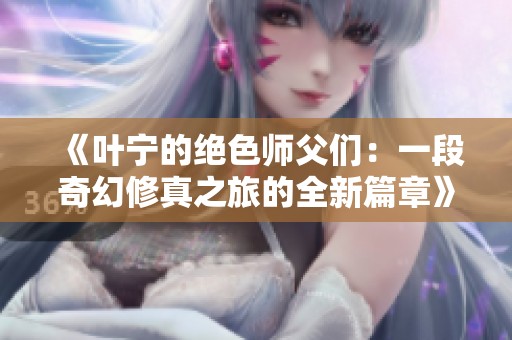 《叶宁的绝色师父们：一段奇幻修真之旅的全新篇章》