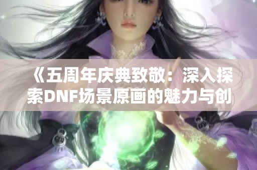 《五周年庆典致敬：深入探索DNF场景原画的魅力与创意》