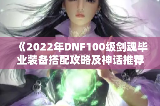 《2022年DNF100级剑魂毕业装备搭配攻略及神话推荐排名》
