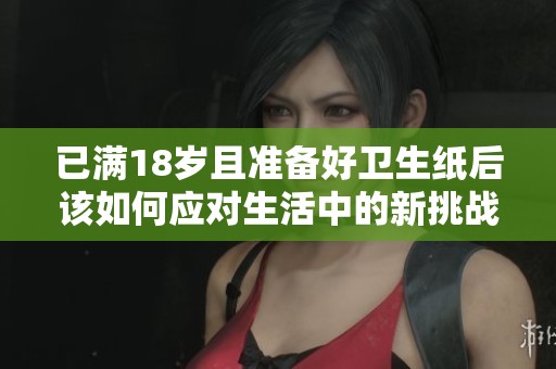 已满18岁且准备好卫生纸后该如何应对生活中的新挑战