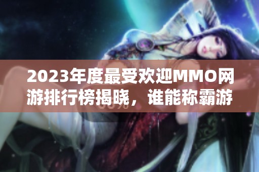 2023年度最受欢迎MMO网游排行榜揭晓，谁能称霸游戏界？