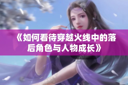 《如何看待穿越火线中的落后角色与人物成长》