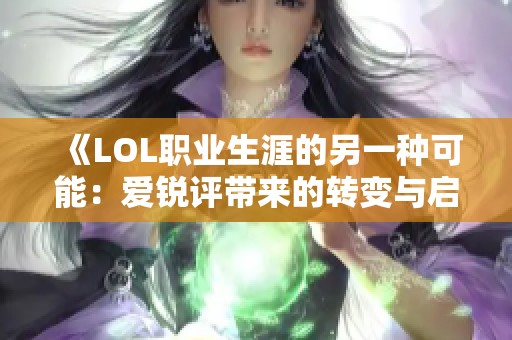 《LOL职业生涯的另一种可能：爱锐评带来的转变与启示》