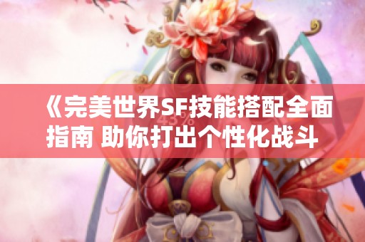 《完美世界SF技能搭配全面指南 助你打出个性化战斗风格》