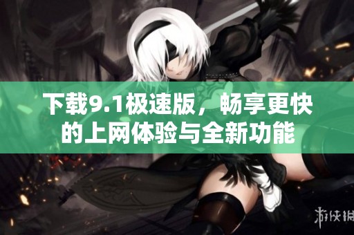 下载9.1极速版，畅享更快的上网体验与全新功能