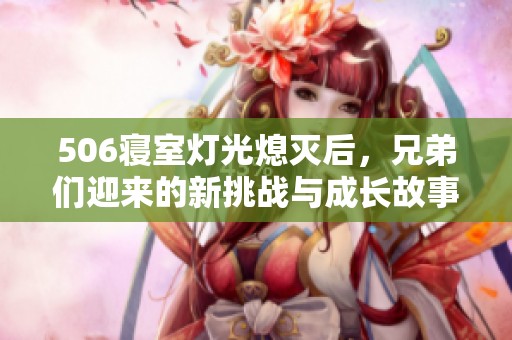 506寝室灯光熄灭后，兄弟们迎来的新挑战与成长故事