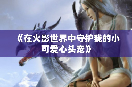 《在火影世界中守护我的小可爱心头宠》