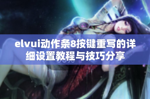 elvui动作条8按键重写的详细设置教程与技巧分享