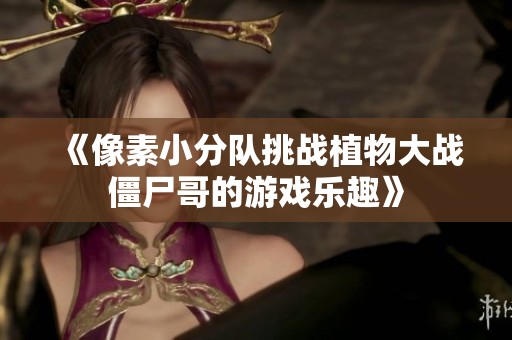 《像素小分队挑战植物大战僵尸哥的游戏乐趣》
