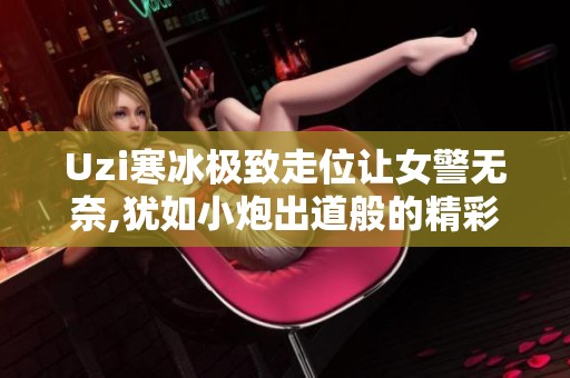 Uzi寒冰极致走位让女警无奈,犹如小炮出道般的精彩表现